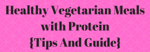 Healthy Vegetarian Meals with Protein {Tips And Guide}